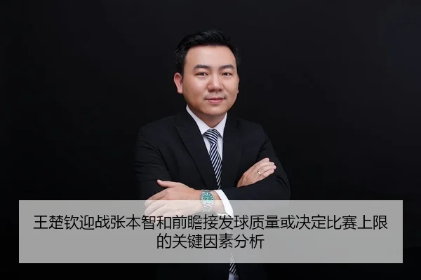 王楚钦迎战张本智和前瞻接发球质量或决定比赛上限的关键因素分析