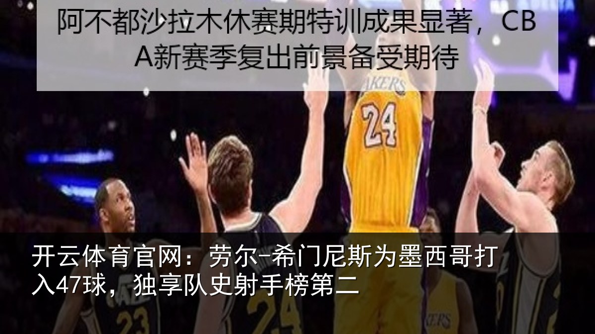开云体育官网:劳尔-希门尼斯为墨西哥打入47球,独享队史射手榜第二