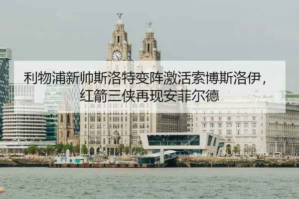 利物浦新帅斯洛特变阵激活索博斯洛伊，红箭三侠再现安菲尔德