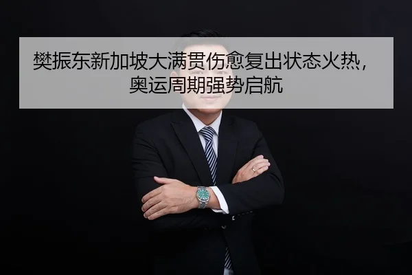 樊振东新加坡大满贯伤愈复出状态火热，奥运周期强势启航