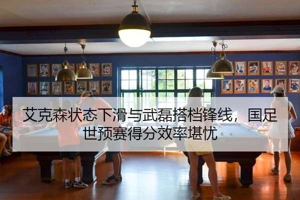 艾克森状态下滑与武磊搭档锋线，国足世预赛得分效率堪忧