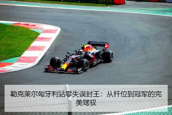 勒克莱尔匈牙利站零失误封王：从杆位到冠军的完美驾驭